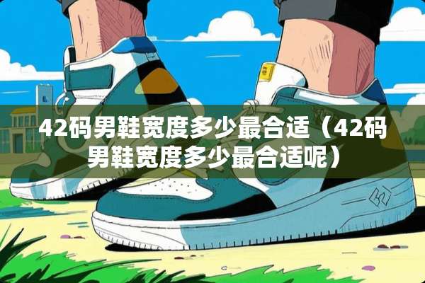 42码男鞋宽度多少最合适（42码男鞋宽度多少最合适呢）
