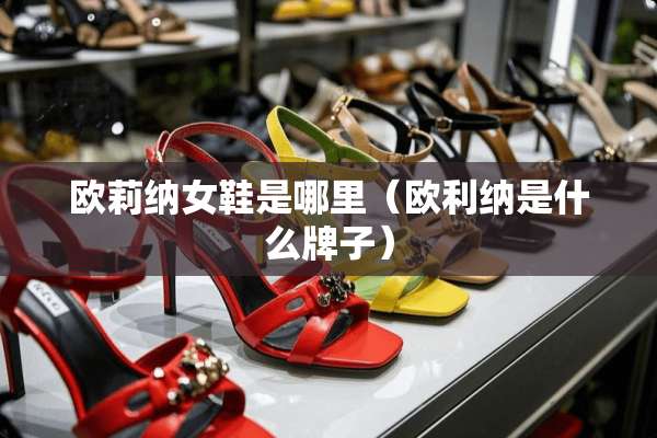欧莉纳女鞋是哪里（欧利纳是什么牌子）