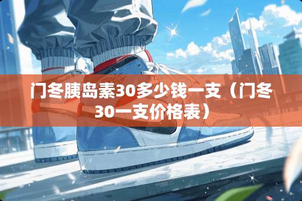 门冬胰岛素30多少钱一支（门冬30一支价格表）