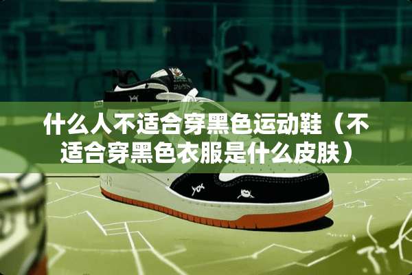 什么人不适合穿黑色运动鞋（不适合穿黑色衣服是什么皮肤）