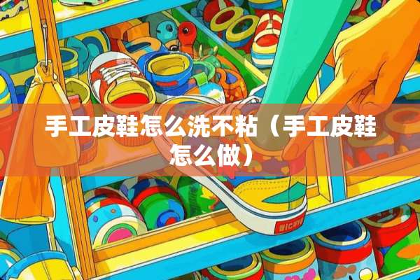 手工皮鞋怎么洗不粘（手工皮鞋怎么做）