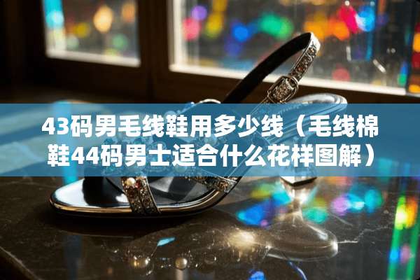 43码男毛线鞋用多少线（毛线棉鞋44码男士适合什么花样图解）