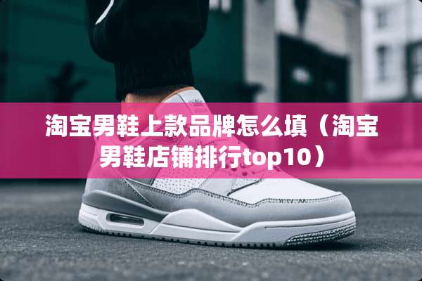 淘宝男鞋上款品牌怎么填（淘宝男鞋店铺排行top10）