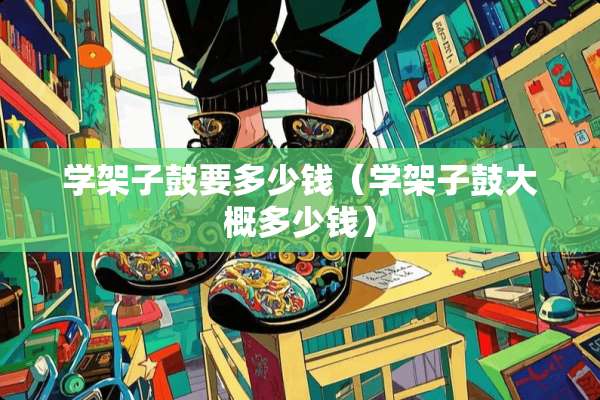 学架子鼓要多少钱（学架子鼓大概多少钱）