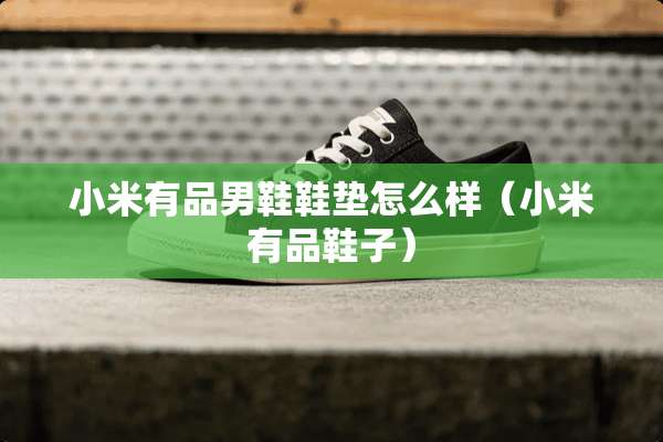 小米有品男鞋鞋垫怎么样（小米有品鞋子）