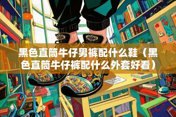 黑色直筒牛仔男裤配什么鞋（黑色直筒牛仔裤配什么外套好看）