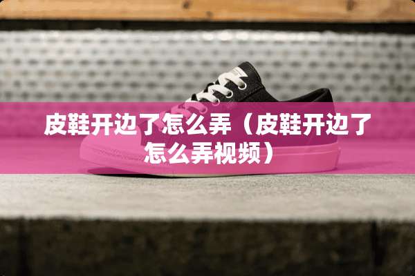 皮鞋开边了怎么弄（皮鞋开边了怎么弄视频）