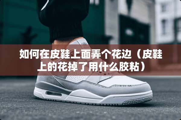 如何在皮鞋上面弄个花边（皮鞋上的花掉了用什么胶粘）
