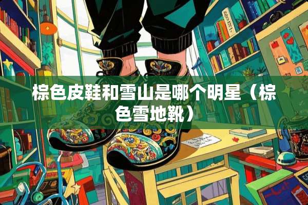 棕色皮鞋和雪山是哪个明星（棕色雪地靴）