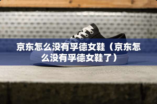 京东怎么没有孚德女鞋（京东怎么没有孚德女鞋了）
