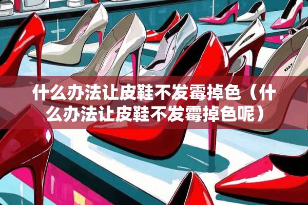 什么办法让皮鞋不发霉掉色（什么办法让皮鞋不发霉掉色呢）