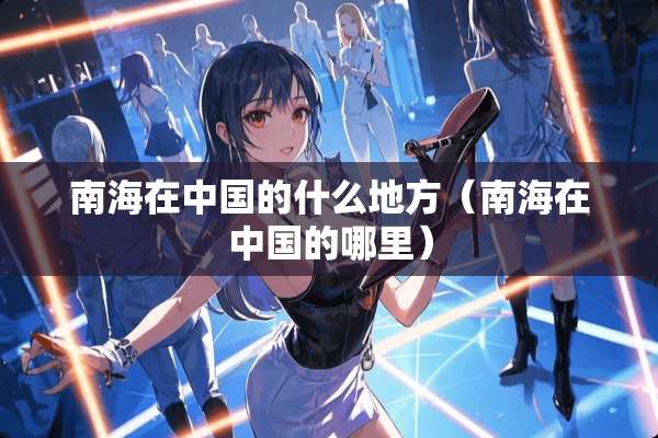 南海在中国的什么地方（南海在中国的哪里）