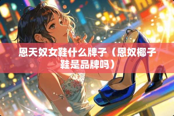 恩天*女鞋什么牌子（恩*椰子鞋是品牌吗）