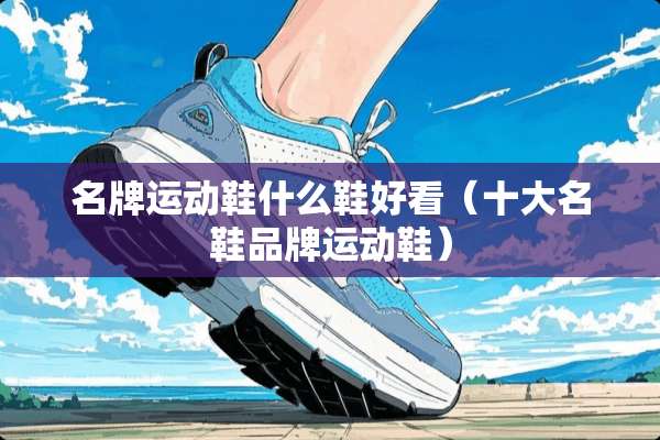 名牌运动鞋什么鞋好看（十大名鞋品牌运动鞋）