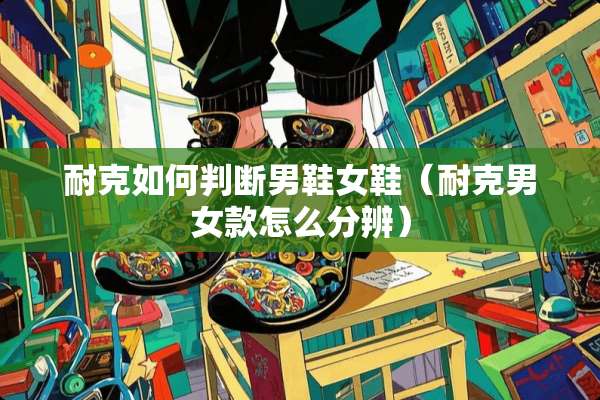 耐克如何判断男鞋女鞋（耐克男女款怎么分辨）