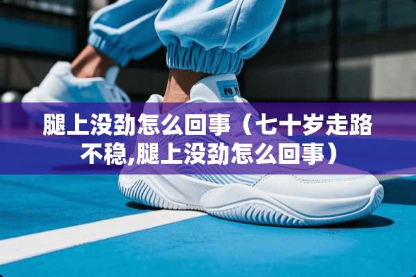 腿上没劲怎么回事（七十岁走路不稳,腿上没劲怎么回事）
