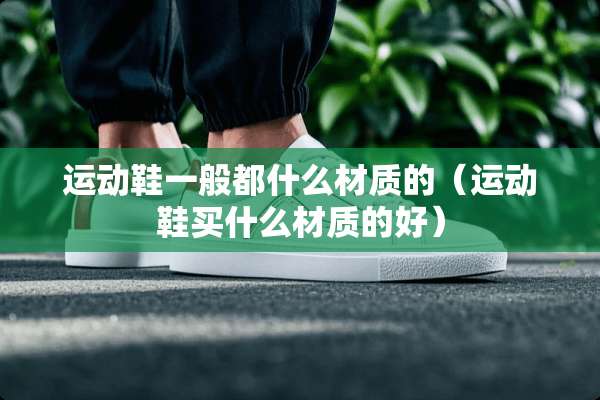 运动鞋一般都什么材质的（运动鞋买什么材质的好）