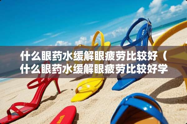 什么眼药水缓解眼疲劳比较好（什么眼药水缓解眼疲劳比较好学生）