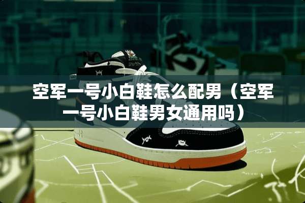 空军一号小白鞋怎么配男（空军一号小白鞋男女通用吗）