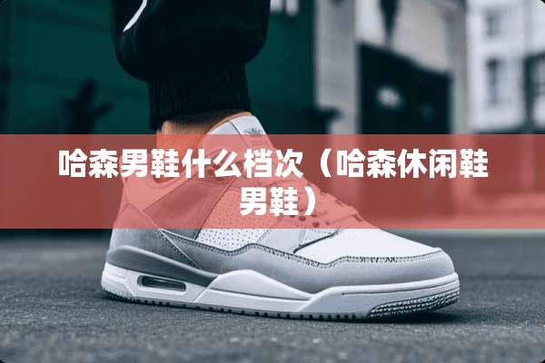 哈森男鞋什么档次（哈森休闲鞋 男鞋）