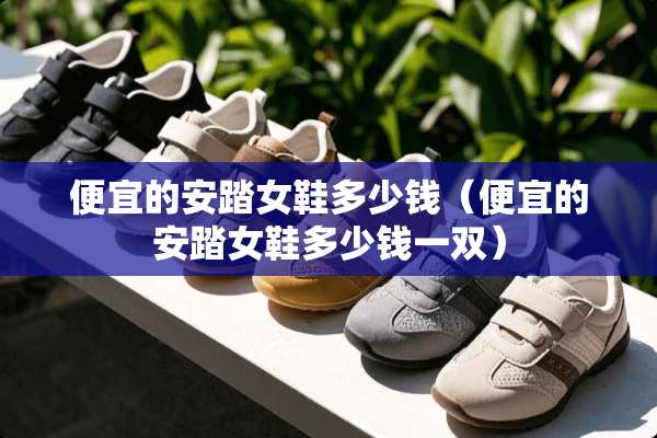 便宜的安踏女鞋多少钱（便宜的安踏女鞋多少钱一双）