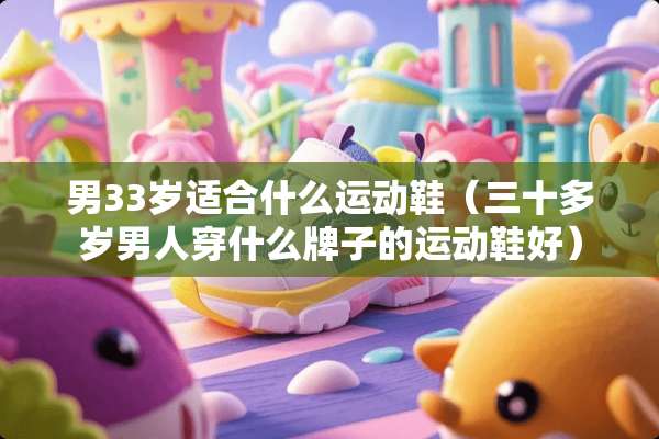 男33岁适合什么运动鞋（三十多岁男人穿什么牌子的运动鞋好）