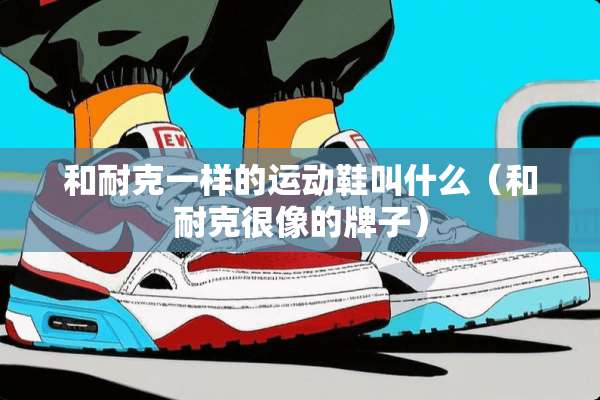 和耐克一样的运动鞋叫什么（和耐克很像的牌子）