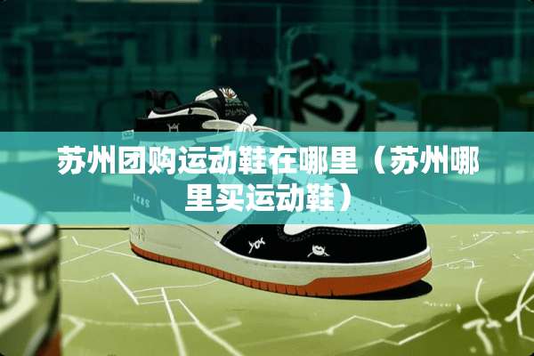 苏州团购运动鞋在哪里（苏州哪里买运动鞋）