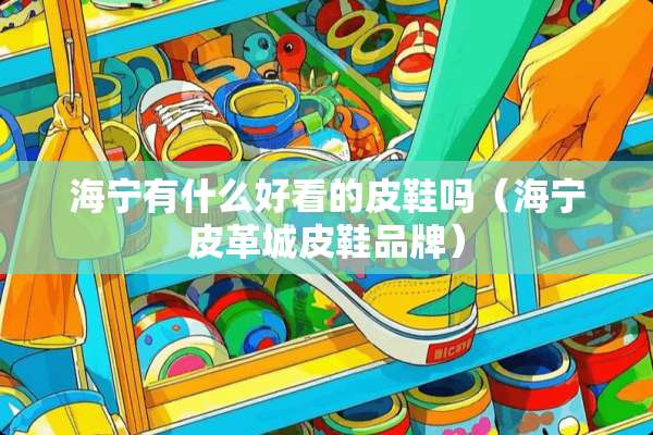 海宁有什么好看的皮鞋吗（海宁皮革城皮鞋品牌）