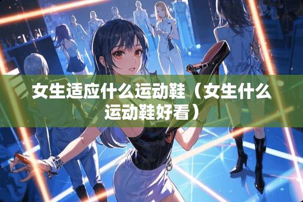 女生适应什么运动鞋（女生什么运动鞋好看）