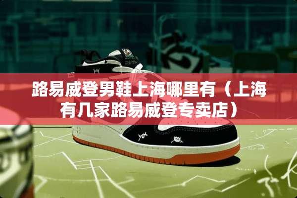 路易威登男鞋上海哪里有（上海有几家路易威登专卖店）
