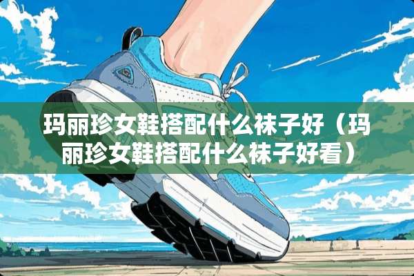 玛丽珍女鞋搭配什么袜子好（玛丽珍女鞋搭配什么袜子好看）