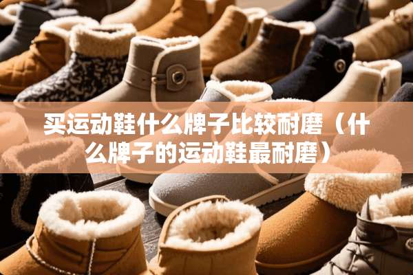 买运动鞋什么牌子比较耐磨（什么牌子的运动鞋最耐磨）