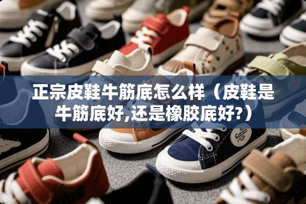 正宗皮鞋牛筋底怎么样（皮鞋是牛筋底好,还是橡胶底好?）
