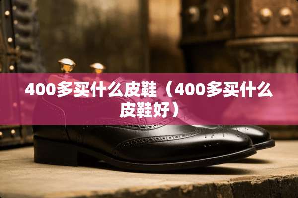 400多买什么皮鞋（400多买什么皮鞋好）