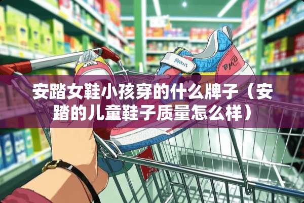安踏女鞋小孩穿的什么牌子（安踏的儿童鞋子质量怎么样）