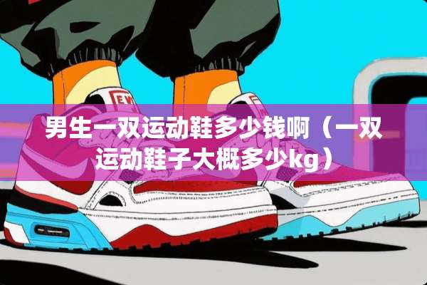 男生一双运动鞋多少钱啊（一双运动鞋子大概多少kg）