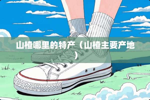山楂哪里的特产（山楂主要产地）