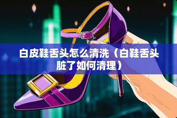 白皮鞋舌头怎么清洗（白鞋舌头脏了如何清理）