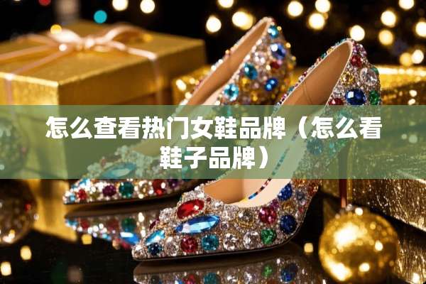 怎么查看热门女鞋品牌（怎么看鞋子品牌）
