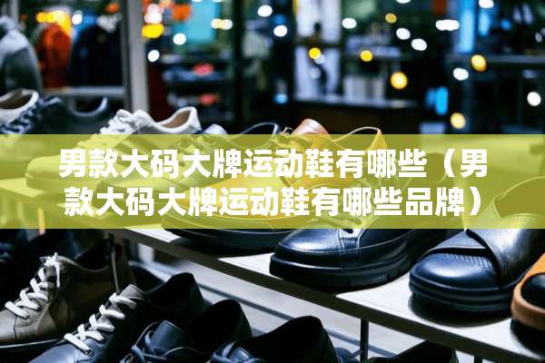 男款大码大牌运动鞋有哪些（男款大码大牌运动鞋有哪些品牌）