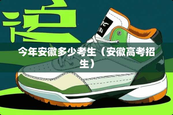 今年安徽多少考生（安徽高考招生）
