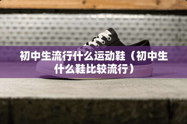 初中生流行什么运动鞋（初中生什么鞋比较流行）
