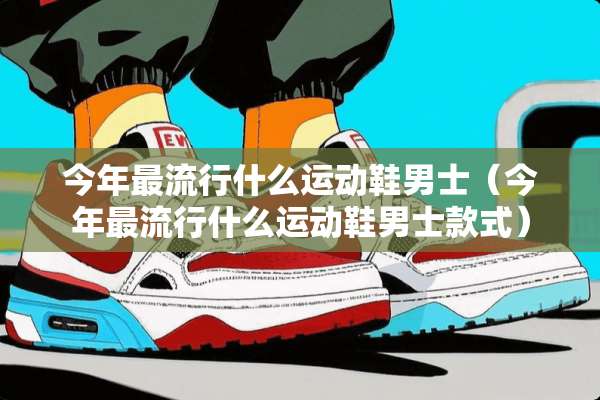 今年最流行什么运动鞋男士（今年最流行什么运动鞋男士款式）