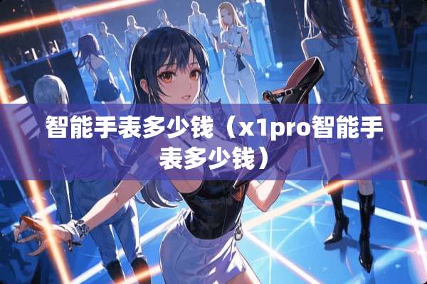 智能手表多少钱（x1pro智能手表多少钱）