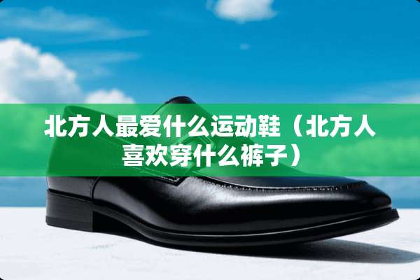 北方人最爱什么运动鞋（北方人喜欢穿什么裤子）