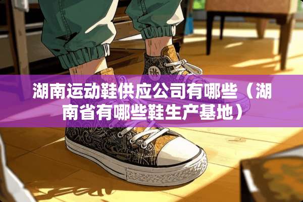 湖南运动鞋供应公司有哪些（湖南省有哪些鞋生产基地）