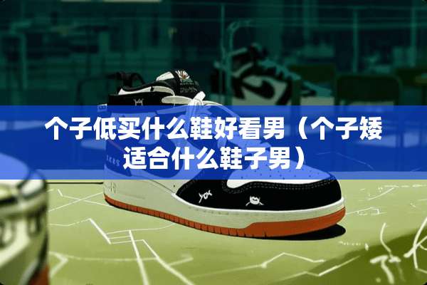 个子低买什么鞋好看男（个子矮适合什么鞋子男）