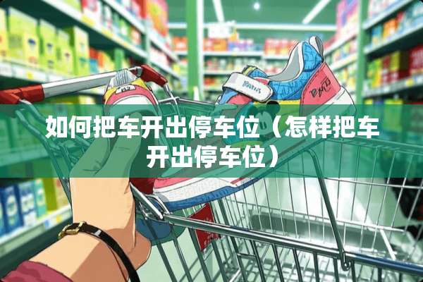 如何把车开出停车位（怎样把车开出停车位）
