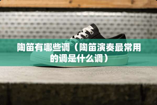 陶笛有哪些调（陶笛演奏最常用的调是什么调）